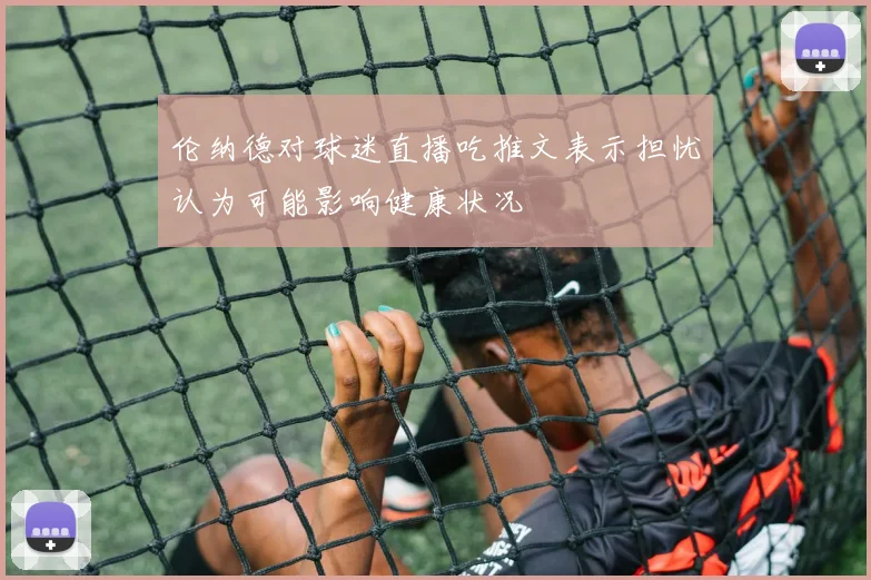 伦纳德对球迷直播吃推文表示担忧认为可能影响健康状况