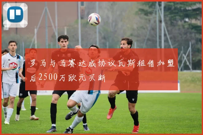 罗马与马赛达成协议瓦斯租借加盟后2500万欧元买断
