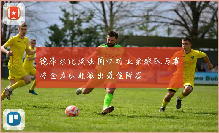 德泽尔比谈法国杯对业余球队马赛将全力以赴派出最佳阵容