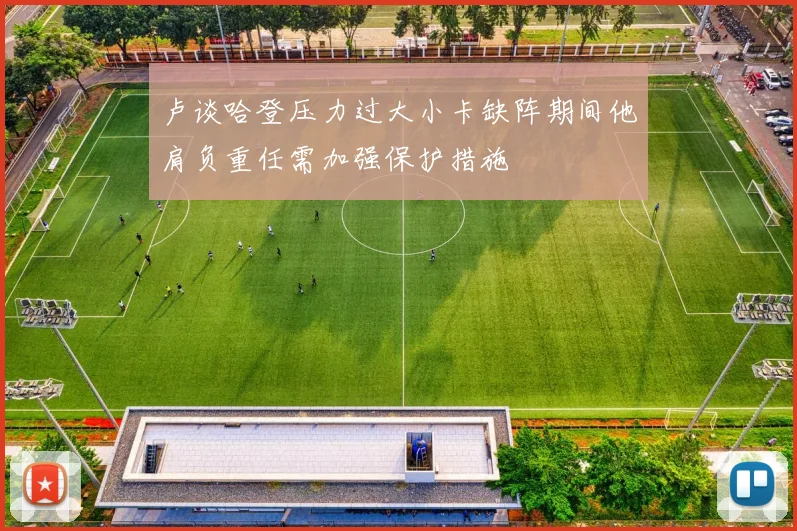 卢谈哈登压力过大小卡缺阵期间他肩负重任需加强保护措施