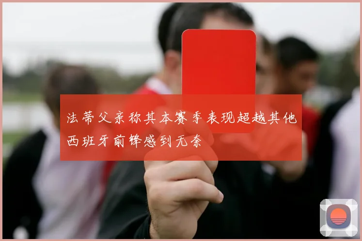 法蒂父亲称其本赛季表现超越其他西班牙前锋感到无奈