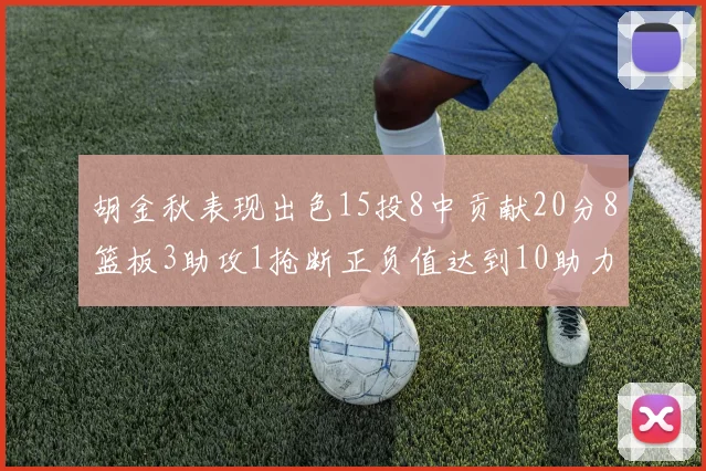 胡金秋表现出色15投8中贡献20分8篮板3助攻1抢断正负值达到10助力球队胜利