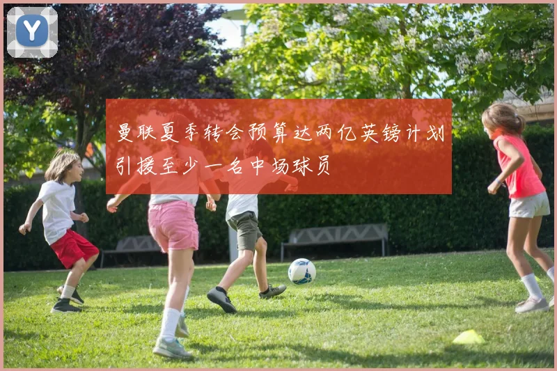 曼联夏季转会预算达两亿英镑计划引援至少一名中场球员