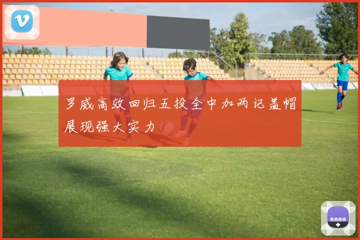 罗威高效回归五投全中加两记盖帽展现强大实力