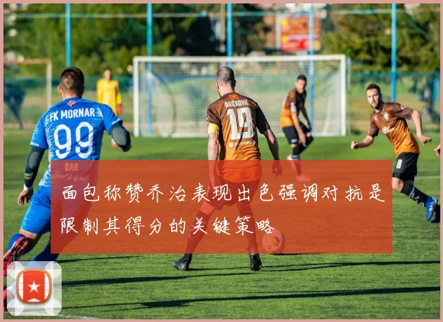 面包称赞乔治表现出色强调对抗是限制其得分的关键策略