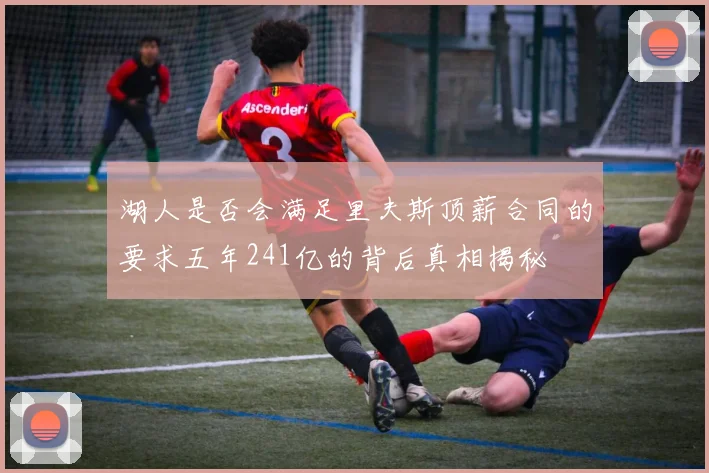 湖人是否会满足里夫斯顶薪合同的要求五年241亿的背后真相揭秘
